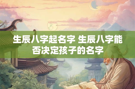 生辰八字起名字 生辰八字能否决定孩子的名字