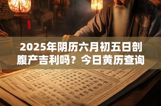 2025年阴历六月初五日剖腹产吉利吗？今日黄历查询