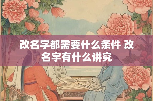 改名字都需要什么条件 改名字有什么讲究