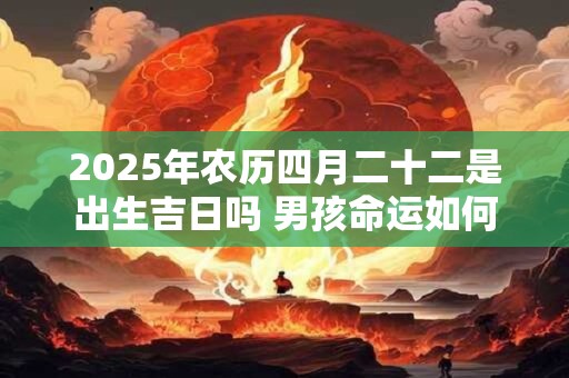 2025年农历四月二十二是出生吉日吗 男孩命运如何