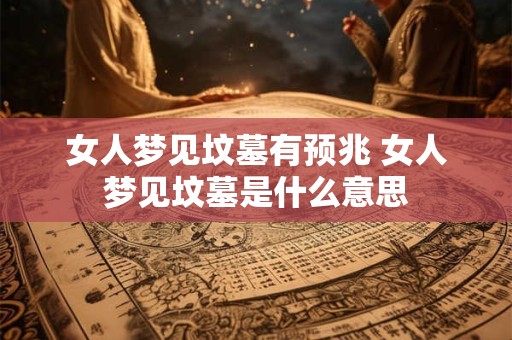 女人梦见坟墓有预兆 女人梦见坟墓是什么意思