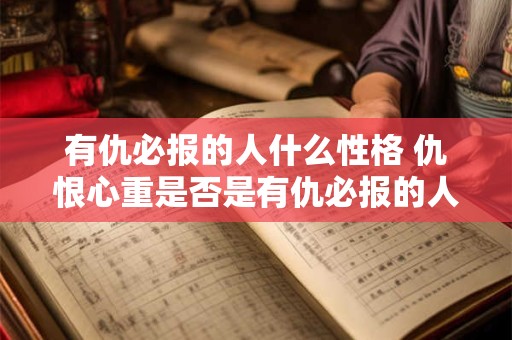 有仇必报的人什么性格 仇恨心重是否是有仇必报的人普遍性格