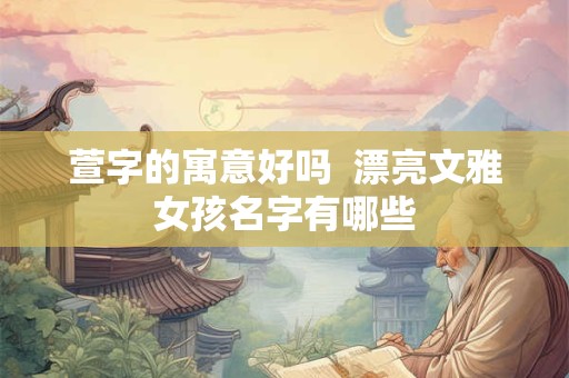 萱字的寓意好吗  漂亮文雅女孩名字有哪些