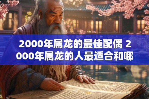 2000年属龙的最佳配偶 2000年属龙的人最适合和哪个星座的人结婚