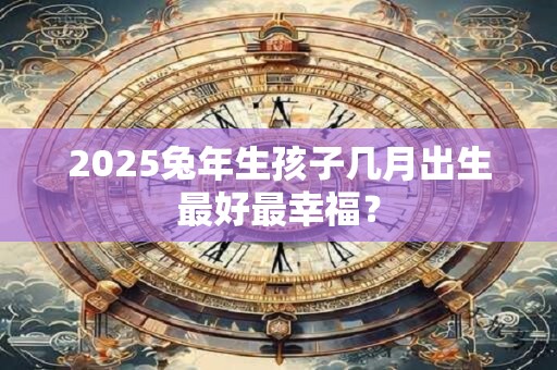 2025兔年生孩子几月出生最好最幸福？