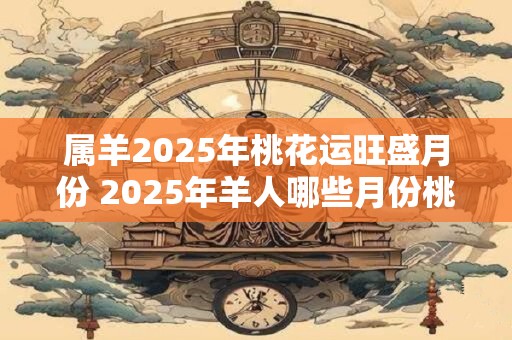 属羊2025年桃花运旺盛月份 2025年羊人哪些月份桃花运旺