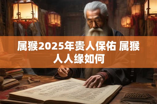 属猴2025年贵人保佑 属猴人人缘如何