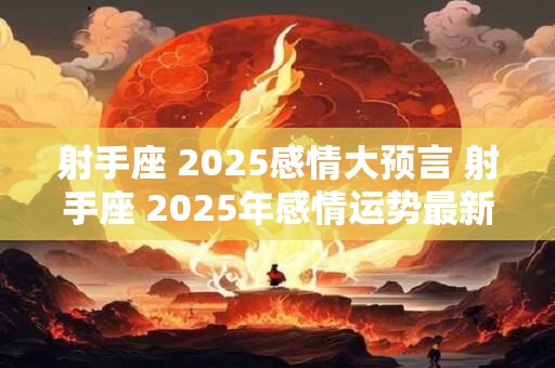 射手座 2025感情大预言 射手座 2025年感情运势最新分析