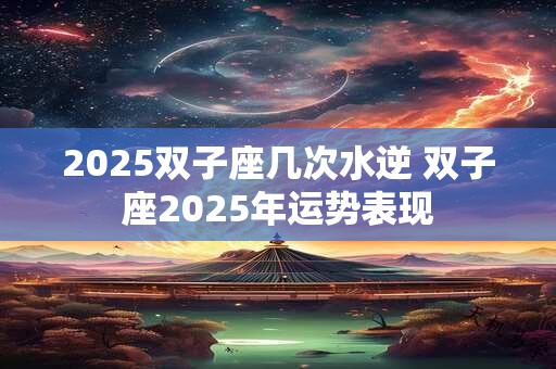 2025双子座几次水逆 双子座2025年运势表现