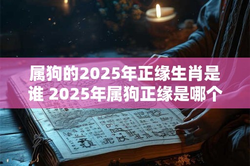 属狗的2025年正缘生肖是谁 2025年属狗正缘是哪个生肖