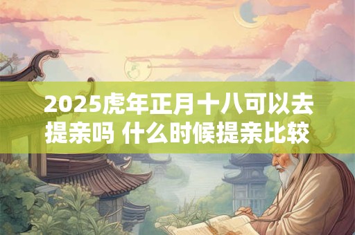 2025虎年正月十八可以去提亲吗 什么时候提亲比较好