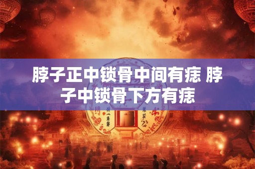 脖子正中锁骨中间有痣 脖子中锁骨下方有痣
