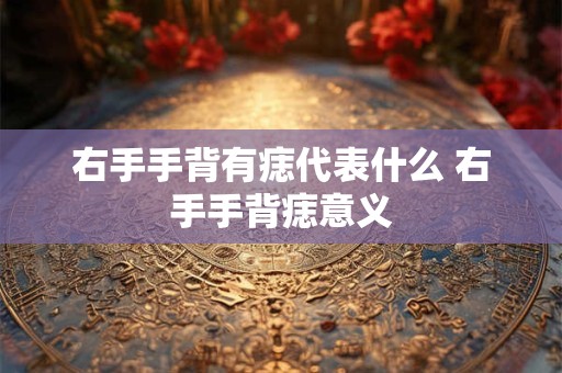 右手手背有痣代表什么 右手手背痣意义