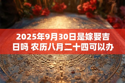 2025年9月30日是嫁娶吉日吗 农历八月二十四可以办喜酒吗