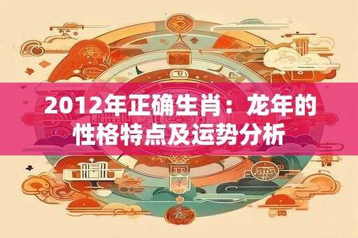 2012年正确生肖：龙年的性格特点及运势分析