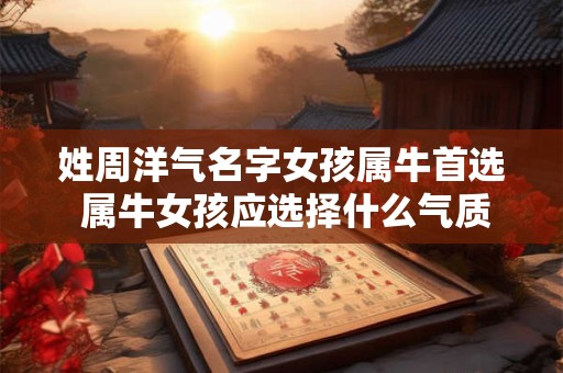 姓周洋气名字女孩属牛首选 属牛女孩应选择什么气质的周姓洋名