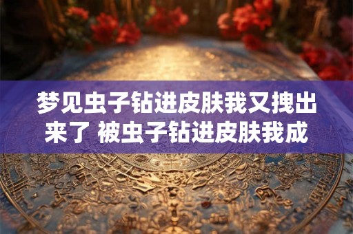 梦见虫子钻进皮肤我又拽出来了 被虫子钻进皮肤我成功拔出来了吗