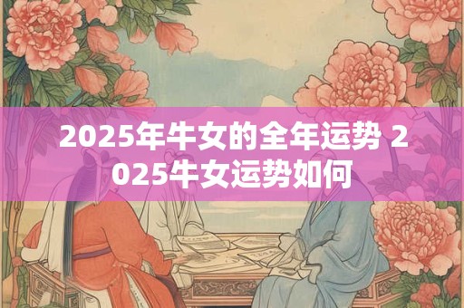 2025年牛女的全年运势 2025牛女运势如何
