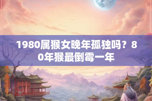 1980属猴女晚年孤独吗？80年猴最倒霉一年
