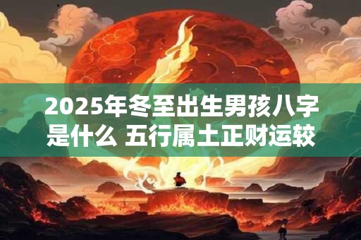 2025年冬至出生男孩八字是什么 五行属土正财运较好