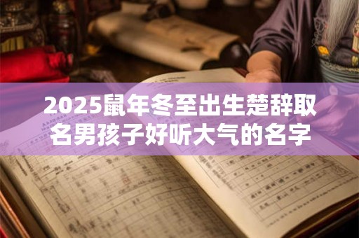 2026鼠年冬至出生楚辞取名男孩子好听大气的名字 2026鼠年冬至出生楚辞取名男孩子好听大气的名字