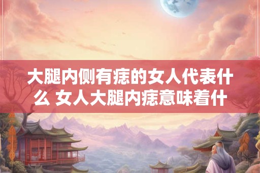大腿内侧有痣的女人代表什么 女人大腿内痣意味着什么