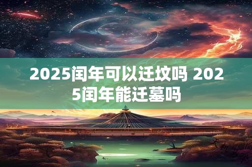 2025闰年可以迁坟吗 2025闰年能迁墓吗