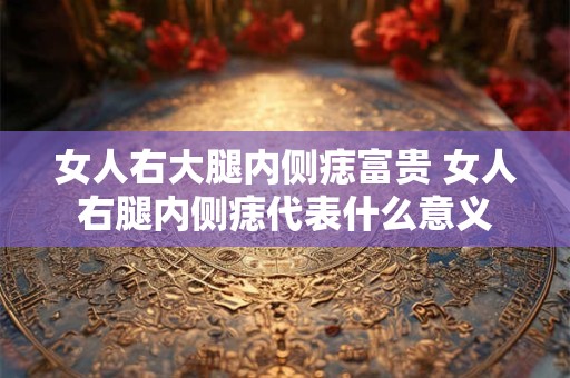 女人右大腿内侧痣富贵 女人右腿内侧痣代表什么意义