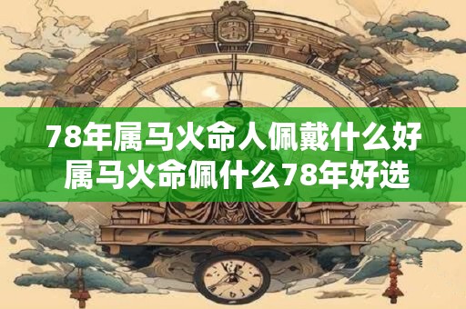 78年属马火命人佩戴什么好 属马火命佩什么78年好选啥 78年属马火命人佩戴什么好 属马火命佩什么78年好选啥