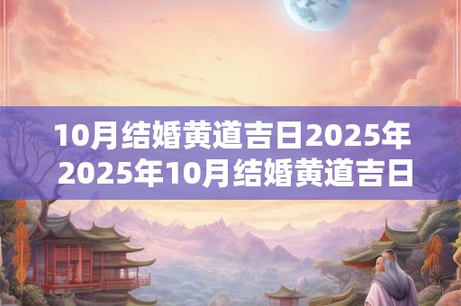 10月结婚黄道吉日2025年 2025年10月结婚黄道吉日是哪一天