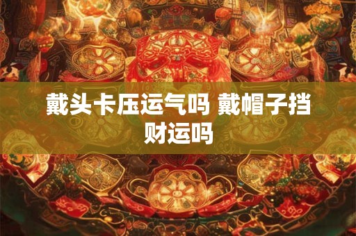 戴头卡压运气吗 戴帽子挡财运吗 戴头卡压运气吗 戴帽子挡财运吗