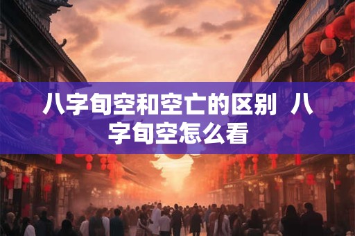 八字旬空和空亡的区别  八字旬空怎么看