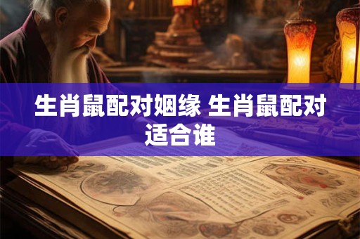 生肖鼠配对姻缘 生肖鼠配对适合谁