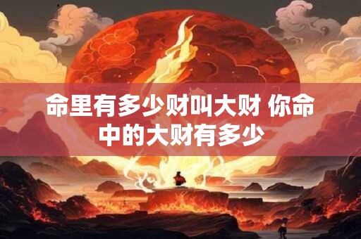 命里有多少财叫大财 你命中的大财有多少