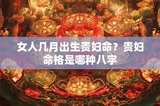 女人几月出生贵妇命？贵妇命格是哪种八字