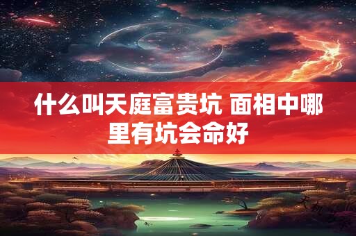 什么叫天庭富贵坑 面相中哪里有坑会命好