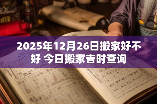 2025年12月26日搬家好不好 今日搬家吉时查询