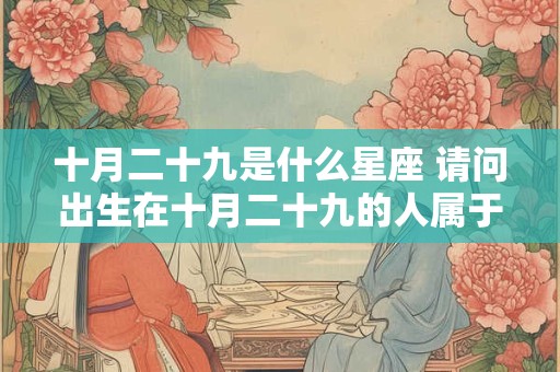 十月二十九是什么星座 请问出生在十月二十九的人属于哪个星座