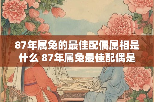 87年属兔的最佳配偶属相是什么 87年属兔最佳配偶是哪个属相