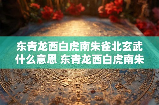 东青龙西白虎南朱雀北玄武什么意思 东青龙西白虎南朱雀北玄武是哪些象征意义