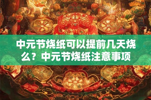中元节烧纸可以提前几天烧么？中元节烧纸注意事项