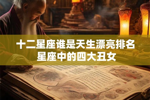 十二星座谁是天生漂亮排名 星座中的四大丑女