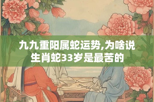 九九重阳属蛇运势,为啥说生肖蛇33岁是最苦的
