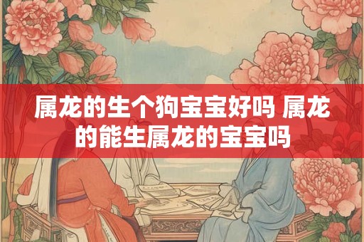 属龙的生个狗宝宝好吗 属龙的能生属龙的宝宝吗