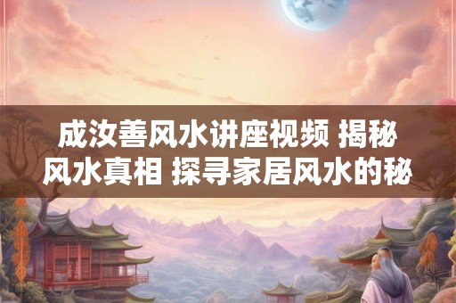 成汝善风水讲座视频 揭秘风水真相 探寻家居风水的秘密
