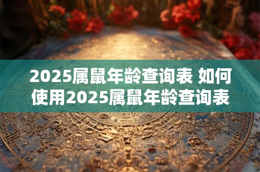 2025属鼠年龄查询表 如何使用2025属鼠年龄查询表来查询年龄 2025属鼠年龄查询表 如何使用2025属鼠年龄查询表来查询年龄