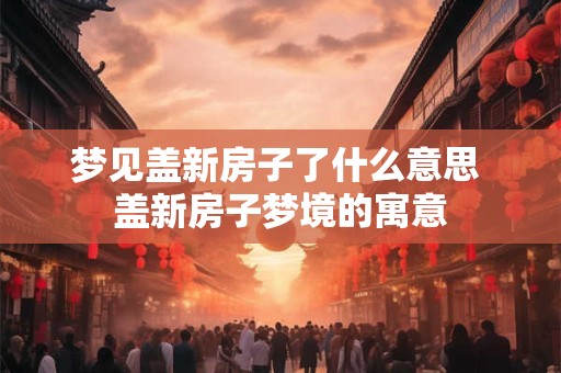 梦见盖新房子了什么意思 盖新房子梦境的寓意