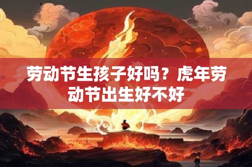 劳动节生孩子好吗？虎年劳动节出生好不好