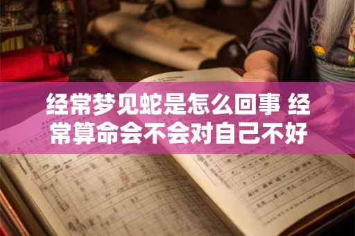 经常梦见蛇是怎么回事 经常算命会不会对自己不好