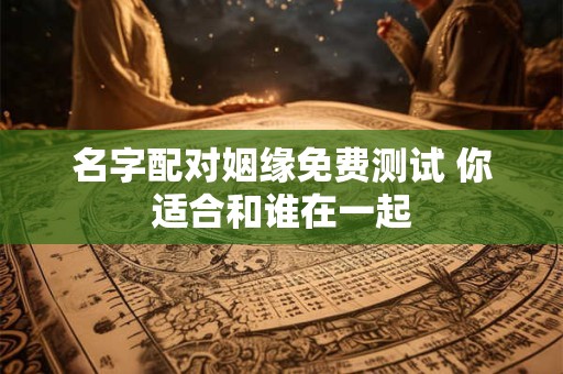 名字配对姻缘免费测试 你适合和谁在一起